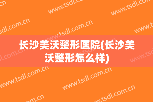 长沙美沃整形医院(长沙美沃整形怎么样)