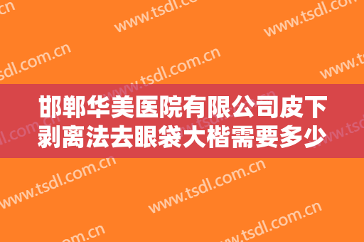 邯郸华美医院有限公司皮下剥离法去眼袋大楷需要多少费用?效果怎么样?