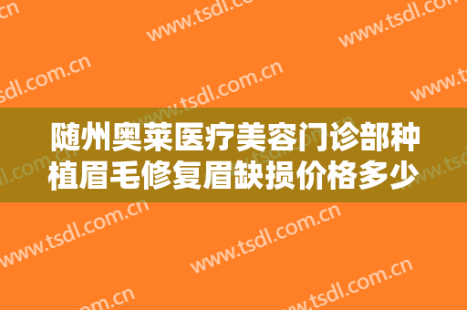 随州奥莱医疗美容门诊部种植眉毛修复眉缺损价格多少钱?有哪些优势?