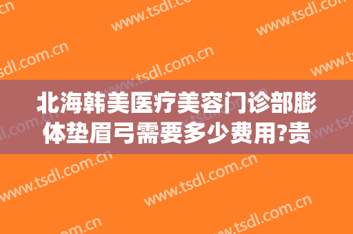 北海韩美医疗美容门诊部膨体垫眉弓需要多少费用?贵不贵?(假体眉弓填充多少钱)
