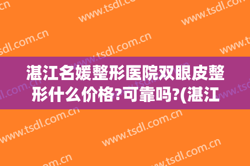湛江名媛整形医院双眼皮整形什么价格?可靠吗?(湛江割双眼皮)