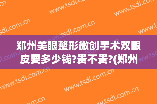 郑州美眼整形微创手术双眼皮要多少钱?贵不贵?(郑州美眼整形微创手术双眼皮要多少钱?贵不贵呀)