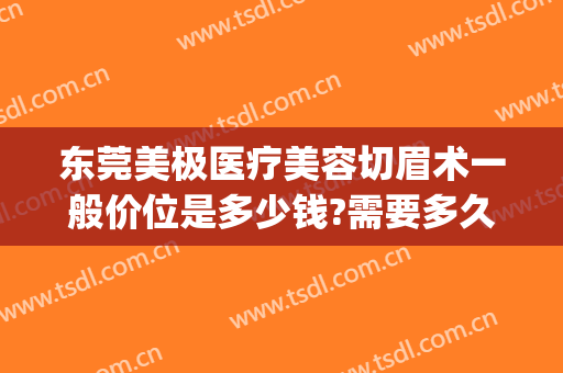 东莞美极医疗美容切眉术一般价位是多少钱?需要多久恢复?(美容手术切眉多少钱)