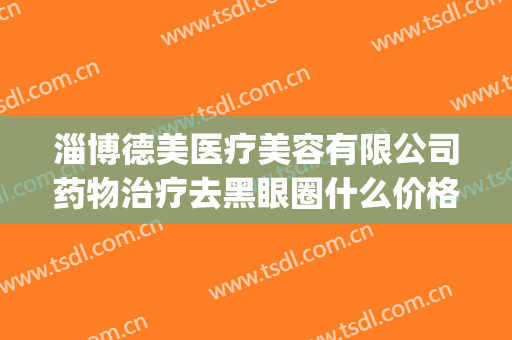 淄博德美医疗美容有限公司药物治疗去黑眼圈什么价格?有哪些优势?(医疗美容祛黑眼圈)