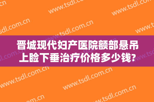晋城现代妇产医院额部悬吊上睑下垂治疗价格多少钱?需要多久恢复?