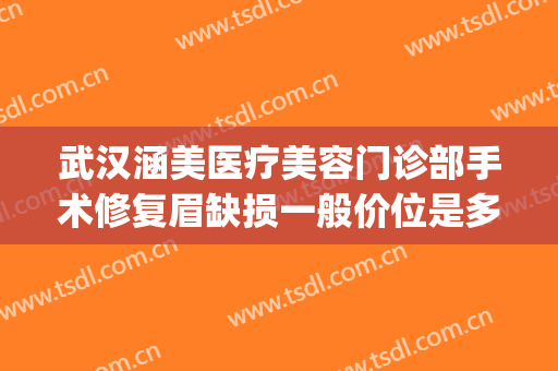 武汉涵美医疗美容门诊部手术修复眉缺损一般价位是多少?好不好?(武汉涵美医疗美容医院)