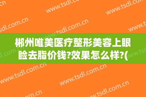 郴州唯美医疗整形美容上眼睑去脂价钱?效果怎么样?(郴州如何整形美容)