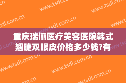 重庆瑞俪医疗美容医院韩式翘睫双眼皮价格多少钱?有哪些优势?(瑞丽整形美容医院)