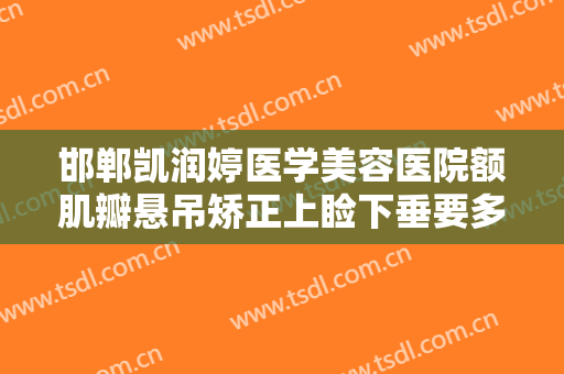 邯郸凯润婷医学美容医院额肌瓣悬吊矫正上睑下垂要多少钱?好不好?
