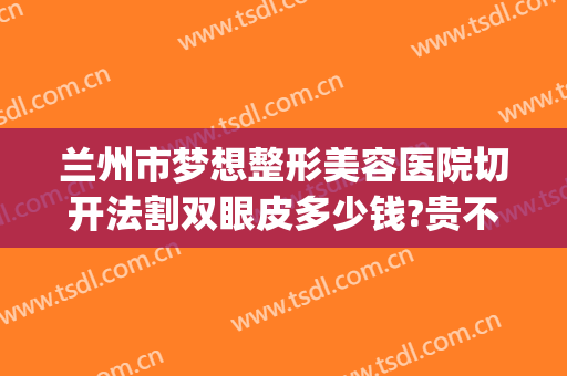 兰州市梦想整形美容医院切开法割双眼皮多少钱?贵不贵?(在兰州割双眼皮哪家医院好)