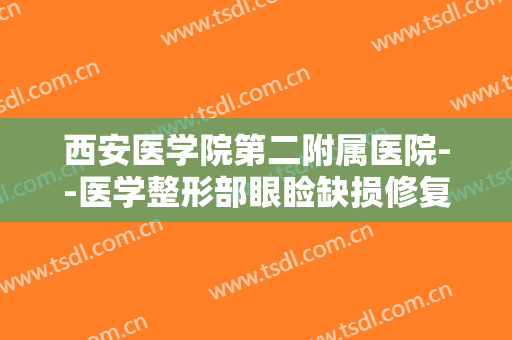 西安医学院第二附属医院--医学整形部眼睑缺损修复术价格表!多长时间恢复?