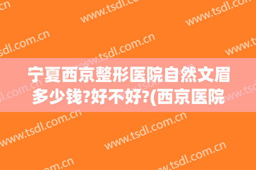 宁夏西京整形医院自然文眉多少钱?好不好?(西京医院植眉价格)