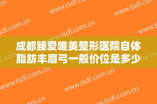 成都臻爱唯美整形医院自体脂肪丰眉弓一般价位是多少?好不好?