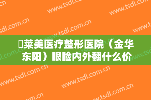 玥莱美医疗整形医院（金华 东阳）眼睑内外翻什么价格?贵不贵?
