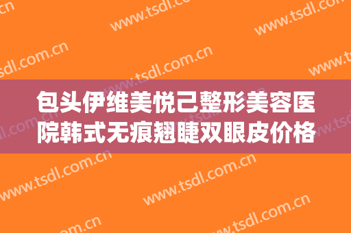 包头伊维美悦己整形美容医院韩式无痕翘睫双眼皮价格?靠谱吗?(兰州做双眼皮兰州亚韩整形医院)