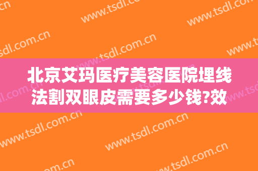 北京艾玛医疗美容医院埋线法割双眼皮需要多少钱?效果怎么样?(割双眼皮埋线费用)