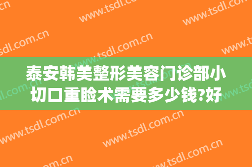 泰安韩美整形美容门诊部小切口重睑术需要多少钱?好不好?(泰安韩美整形医院价格)