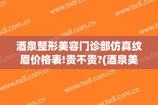 酒泉整形美容门诊部仿真纹眉价格表!贵不贵?(酒泉美容整形医院)