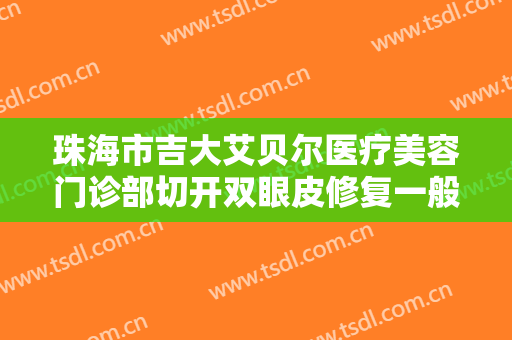 珠海市吉大艾贝尔医疗美容门诊部切开双眼皮修复一般多少钱?可靠吗?