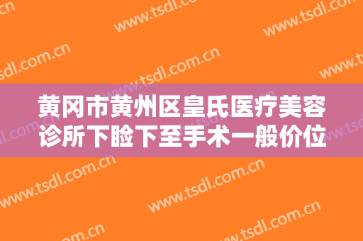 黄冈市黄州区皇氏医疗美容诊所下睑下至手术一般价位是多少?有哪些优势?