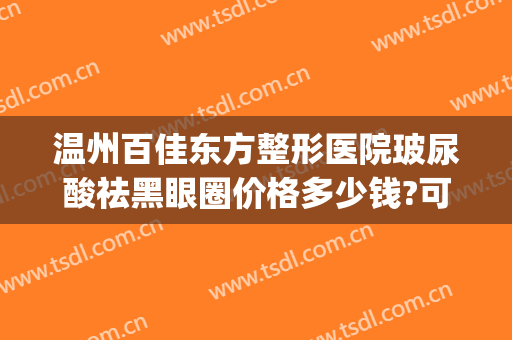 温州百佳东方整形医院玻尿酸祛黑眼圈价格多少钱?可靠吗?(温州百佳东方整形怎么样)