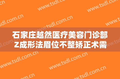 石家庄越然医疗美容门诊部Z成形法眉位不整矫正术需要多少钱?怎么样?