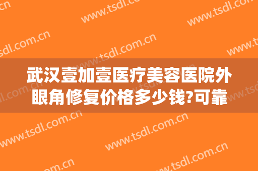 武汉壹加壹医疗美容医院外眼角修复价格多少钱?可靠吗?(武汉美加壹医疗整形)