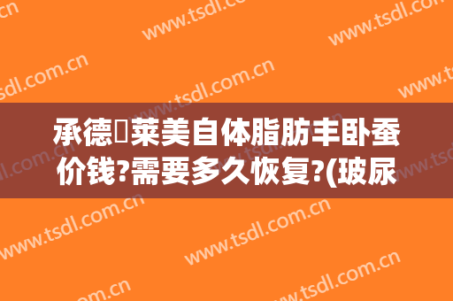 承德玥莱美自体脂肪丰卧蚕价钱?需要多久恢复?(玻尿酸丰卧蚕大约多少钱)