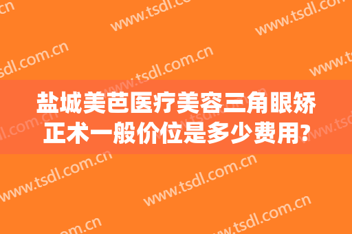 盐城美芭医疗美容三角眼矫正术一般价位是多少费用?可靠吗?(盐城美芭美容怎么样)