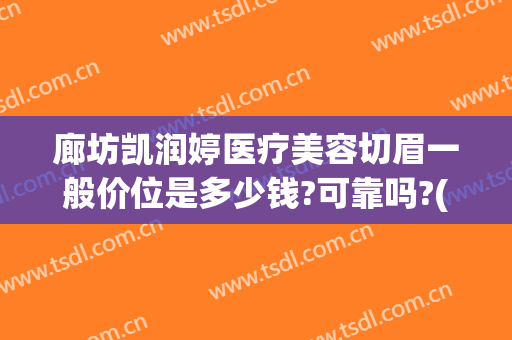 廊坊凯润婷医疗美容切眉一般价位是多少钱?可靠吗?(邯郸凯润婷医疗美容怎么样)