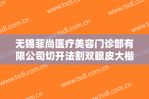 无锡菲尚医疗美容门诊部有限公司切开法割双眼皮大楷需要多少费用?贵不贵?