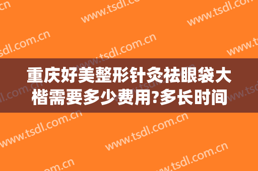 重庆好美整形针灸祛眼袋大楷需要多少费用?多长时间恢复?(重庆祛眼袋哪个医生好)