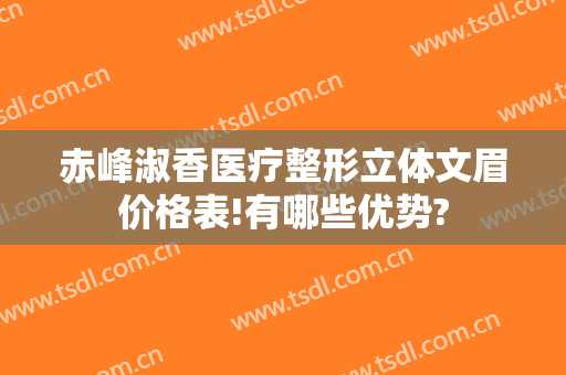 赤峰淑香医疗整形立体文眉价格表!有哪些优势?