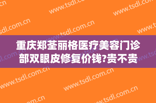重庆郑荃丽格医疗美容门诊部双眼皮修复价钱?贵不贵?(重庆郑荃丽格医疗美容招聘)