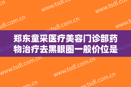 郑东童采医疗美容门诊部药物治疗去黑眼圈一般价位是多少费用?靠谱吗?