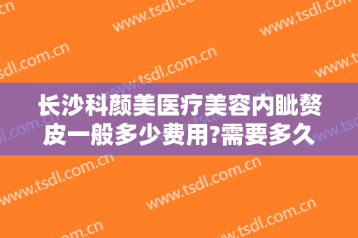 长沙科颜美医疗美容内眦赘皮一般多少费用?需要多久恢复?