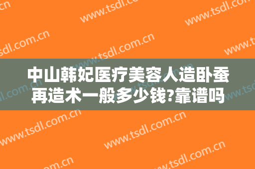中山韩妃医疗美容人造卧蚕再造术一般多少钱?靠谱吗?