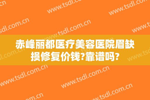 赤峰丽都医疗美容医院眉缺损修复价钱?靠谱吗?