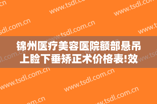 锦州医疗美容医院额部悬吊上睑下垂矫正术价格表!效果怎么样?