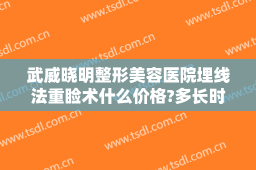 武威晓明整形美容医院埋线法重睑术什么价格?多长时间恢复?