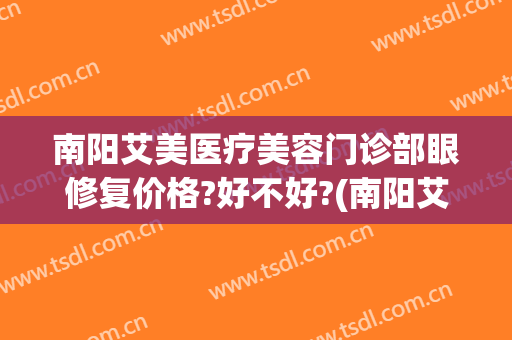 南阳艾美医疗美容门诊部眼修复价格?好不好?(南阳艾美医院正规吗)