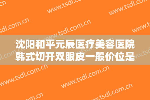 沈阳和平元辰医疗美容医院韩式切开双眼皮一般价位是多少钱?靠谱吗?