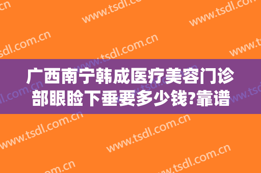 广西南宁韩成医疗美容门诊部眼睑下垂要多少钱?靠谱吗?(南宁韩成医疗整形好吗)