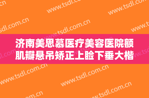 济南美思慕医疗美容医院额肌瓣悬吊矫正上睑下垂大楷需要多少钱?贵不贵?