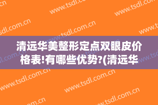 清远华美整形定点双眼皮价格表!有哪些优势?(清远华美整形医院)