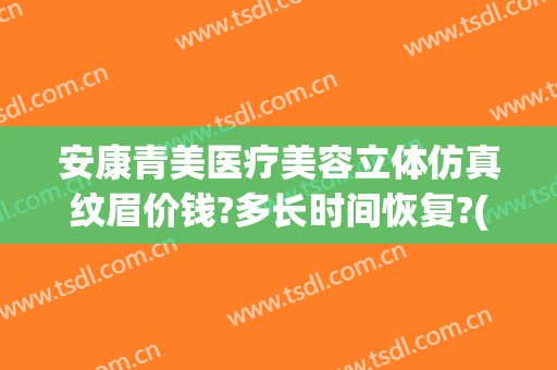 安康青美医疗美容立体仿真纹眉价钱?多长时间恢复?(安康青美医疗美容怎么样)