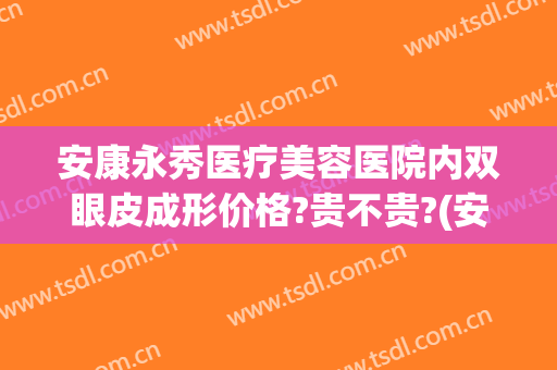 安康永秀医疗美容医院内双眼皮成形价格?贵不贵?(安康中心医院可以割双眼皮么)