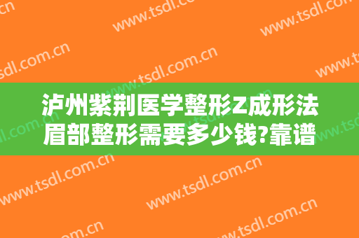 泸州紫荆医学整形Z成形法眉部整形需要多少钱?靠谱吗?