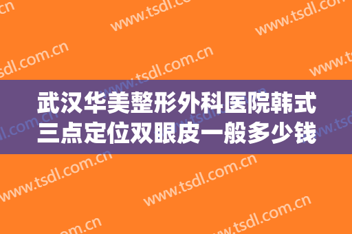 武汉华美整形外科医院韩式三点定位双眼皮一般多少钱?好不好?(武汉亚韩整形医院双眼皮做的怎么样)