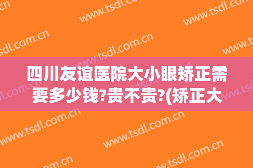 四川友谊医院大小眼矫正需要多少钱?贵不贵?(矫正大小眼手术多少钱)